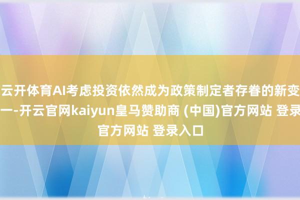 云开体育AI考虑投资依然成为政策制定者存眷的新变量之一-开云官网kaiyun皇马赞助商 (中国)官方网站 登录入口