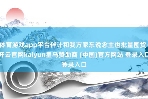 体育游戏app平台伴计和我方家东说念主也批量囤货-开云官网kaiyun皇马赞助商 (中国)官方网站 登录入口