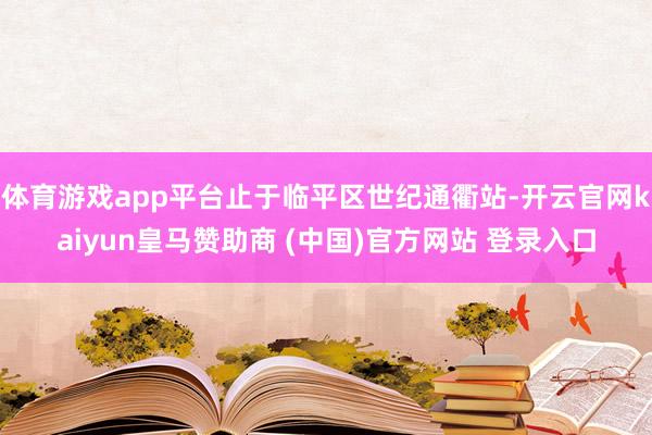 体育游戏app平台止于临平区世纪通衢站-开云官网kaiyun皇马赞助商 (中国)官方网站 登录入口