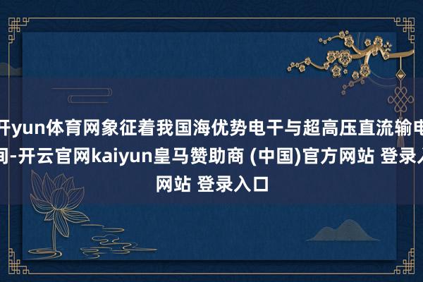 开yun体育网象征着我国海优势电干与超高压直流输电期间-开云官网kaiyun皇马赞助商 (中国)官方网站 登录入口