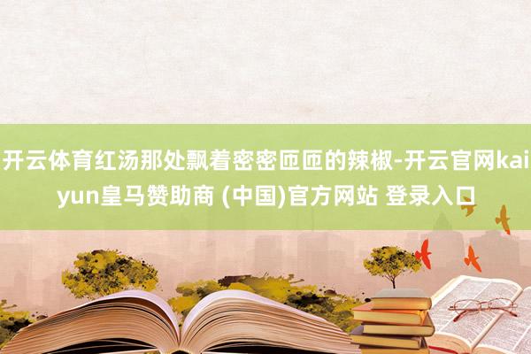 开云体育红汤那处飘着密密匝匝的辣椒-开云官网kaiyun皇马赞助商 (中国)官方网站 登录入口
