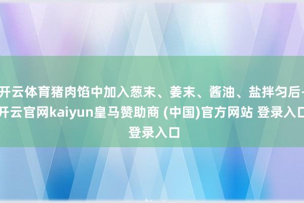 开云体育猪肉馅中加入葱末、姜末、酱油、盐拌匀后-开云官网kaiyun皇马赞助商 (中国)官方网站 登录入口