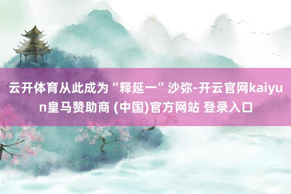 云开体育从此成为“释延一”沙弥-开云官网kaiyun皇马赞助商 (中国)官方网站 登录入口