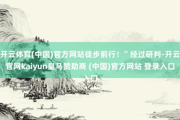 开云体育(中国)官方网站徒步前行！”经过研判-开云官网kaiyun皇马赞助商 (中国)官方网站 登录入口