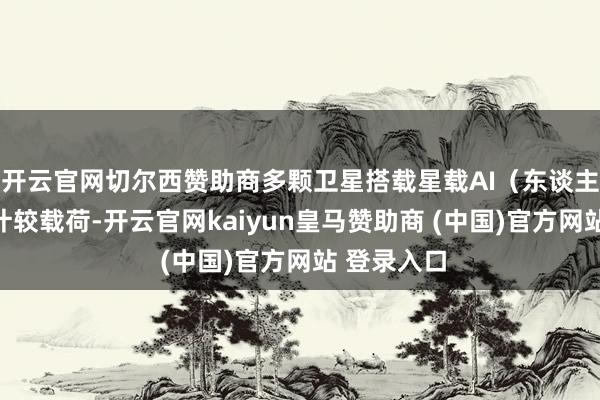 开云官网切尔西赞助商多颗卫星搭载星载AI（东谈主工智能）计较载荷-开云官网kaiyun皇马赞助商 (中国)官方网站 登录入口