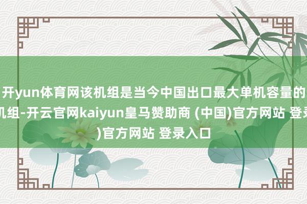 开yun体育网该机组是当今中国出口最大单机容量的水电机组-开云官网kaiyun皇马赞助商 (中国)官方网站 登录入口
