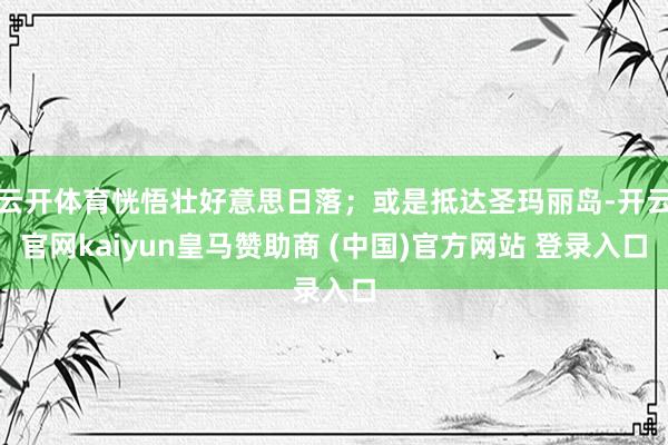 云开体育恍悟壮好意思日落；或是抵达圣玛丽岛-开云官网kaiyun皇马赞助商 (中国)官方网站 登录入口