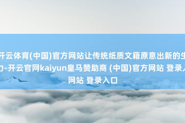 开云体育(中国)官方网站让传统纸质文籍原意出新的生命力-开云官网kaiyun皇马赞助商 (中国)官方网站 登录入口