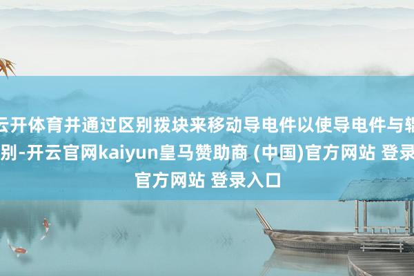 云开体育并通过区别拨块来移动导电件以使导电件与辊筒区别-开云官网kaiyun皇马赞助商 (中国)官方网站 登录入口