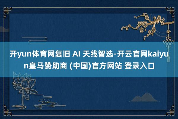 开yun体育网复旧 AI 天线智选-开云官网kaiyun皇马赞助商 (中国)官方网站 登录入口