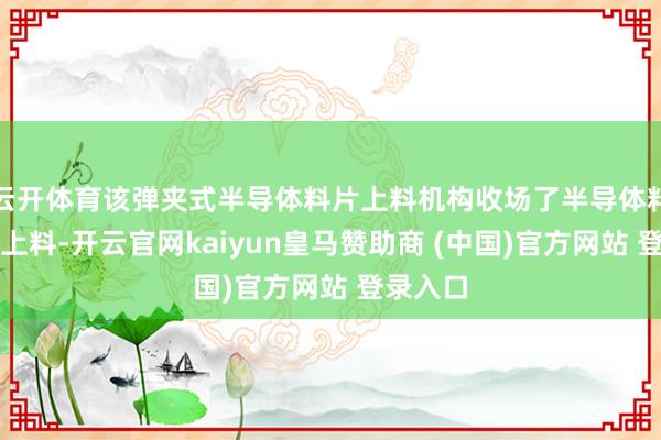 云开体育该弹夹式半导体料片上料机构收场了半导体料片有序上料-开云官网kaiyun皇马赞助商 (中国)官方网站 登录入口