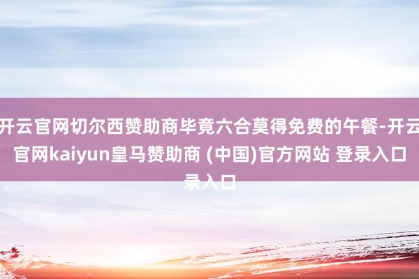 开云官网切尔西赞助商毕竟六合莫得免费的午餐-开云官网kaiyun皇马赞助商 (中国)官方网站 登录入口