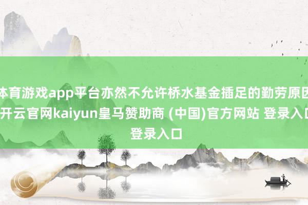 体育游戏app平台亦然不允许桥水基金插足的勤劳原因-开云官网kaiyun皇马赞助商 (中国)官方网站 登录入口