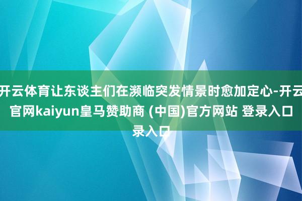 开云体育让东谈主们在濒临突发情景时愈加定心-开云官网kaiyun皇马赞助商 (中国)官方网站 登录入口