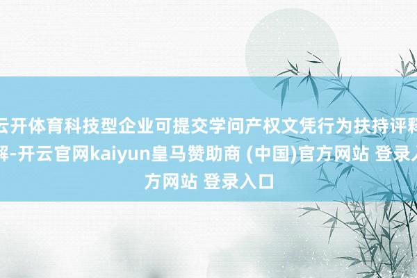 云开体育科技型企业可提交学问产权文凭行为扶持评释注解-开云官网kaiyun皇马赞助商 (中国)官方网站 登录入口