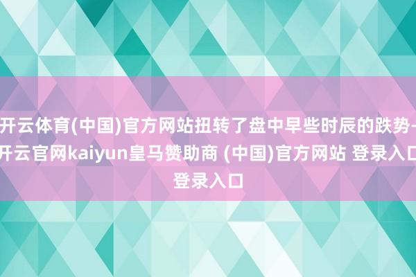 开云体育(中国)官方网站扭转了盘中早些时辰的跌势-开云官网kaiyun皇马赞助商 (中国)官方网站 登录入口