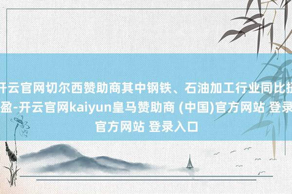 开云官网切尔西赞助商其中钢铁、石油加工行业同比扭亏为盈-开云官网kaiyun皇马赞助商 (中国)官方网站 登录入口