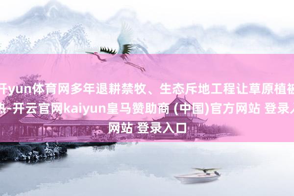 开yun体育网多年退耕禁牧、生态斥地工程让草原植被闹热-开云官网kaiyun皇马赞助商 (中国)官方网站 登录入口
