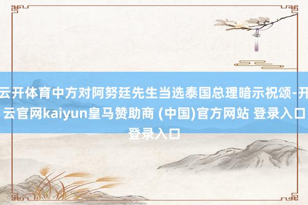 云开体育中方对阿努廷先生当选泰国总理暗示祝颂-开云官网kaiyun皇马赞助商 (中国)官方网站 登录入口