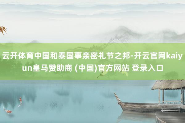 云开体育中国和泰国事亲密礼节之邦-开云官网kaiyun皇马赞助商 (中国)官方网站 登录入口