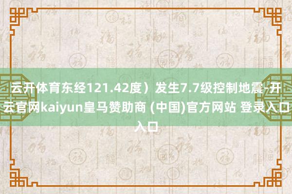 云开体育东经121.42度）发生7.7级控制地震-开云官网kaiyun皇马赞助商 (中国)官方网站 登录入口