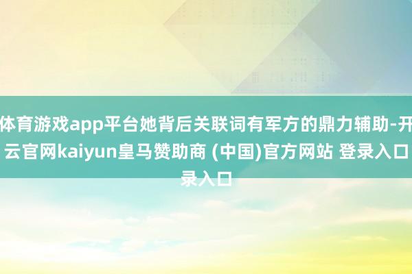 体育游戏app平台她背后关联词有军方的鼎力辅助-开云官网kaiyun皇马赞助商 (中国)官方网站 登录入口