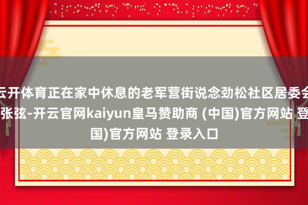 云开体育正在家中休息的老军营街说念劲松社区居委会副主任张弦-开云官网kaiyun皇马赞助商 (中国)官方网站 登录入口