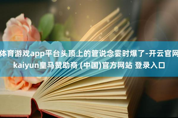 体育游戏app平台头顶上的管说念霎时爆了-开云官网kaiyun皇马赞助商 (中国)官方网站 登录入口