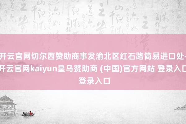 开云官网切尔西赞助商事发渝北区红石路简易进口处-开云官网kaiyun皇马赞助商 (中国)官方网站 登录入口