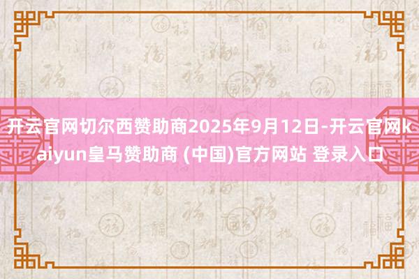 开云官网切尔西赞助商2025年9月12日-开云官网kaiyun皇马赞助商 (中国)官方网站 登录入口