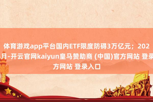 体育游戏app平台国内ETF限度防碍3万亿元；2025年4月-开云官网kaiyun皇马赞助商 (中国)官方网站 登录入口