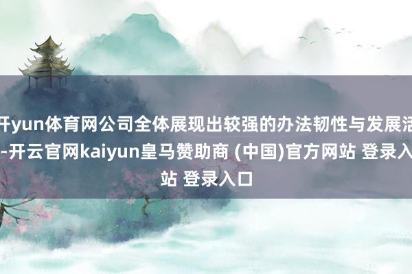 开yun体育网公司全体展现出较强的办法韧性与发展活力-开云官网kaiyun皇马赞助商 (中国)官方网站 登录入口