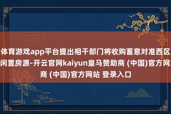 体育游戏app平台提出相干部门将收购蓄意对准西区工业园区的闲置房源-开云官网kaiyun皇马赞助商 (中国)官方网站 登录入口
