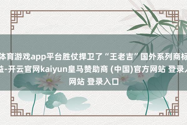 体育游戏app平台胜仗捍卫了“王老吉”国外系列商标权益-开云官网kaiyun皇马赞助商 (中国)官方网站 登录入口
