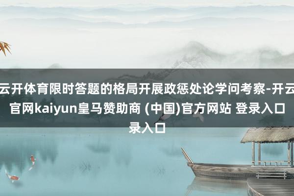 云开体育限时答题的格局开展政惩处论学问考察-开云官网kaiyun皇马赞助商 (中国)官方网站 登录入口