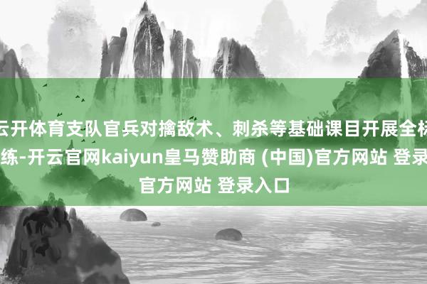 云开体育支队官兵对擒敌术、刺杀等基础课目开展全标的历练-开云官网kaiyun皇马赞助商 (中国)官方网站 登录入口