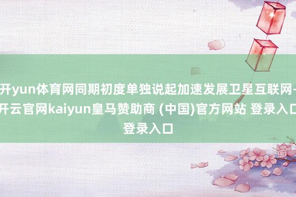 开yun体育网同期初度单独说起加速发展卫星互联网-开云官网kaiyun皇马赞助商 (中国)官方网站 登录入口