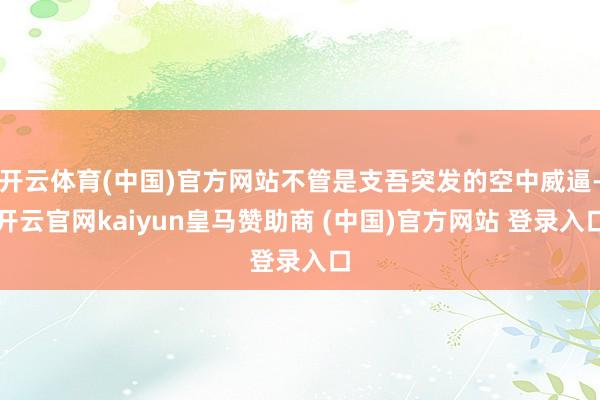 开云体育(中国)官方网站不管是支吾突发的空中威逼-开云官网kaiyun皇马赞助商 (中国)官方网站 登录入口