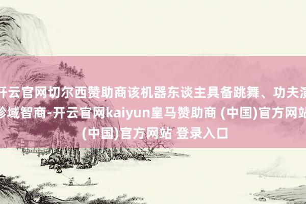 开云官网切尔西赞助商该机器东谈主具备跳舞、功夫演出等衔尾畛域智商-开云官网kaiyun皇马赞助商 (中国)官方网站 登录入口