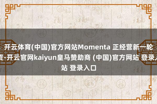 开云体育(中国)官方网站Momenta 正经营新一轮融资-开云官网kaiyun皇马赞助商 (中国)官方网站 登录入口