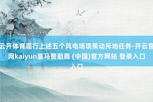 云开体育履行上述五个风电场项策动斥地任务-开云官网kaiyun皇马赞助商 (中国)官方网站 登录入口
