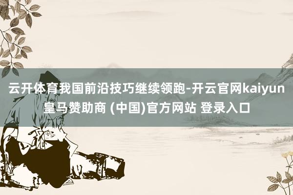 云开体育我国前沿技巧继续领跑-开云官网kaiyun皇马赞助商 (中国)官方网站 登录入口