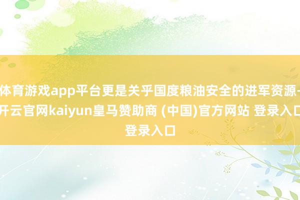 体育游戏app平台更是关乎国度粮油安全的进军资源-开云官网kaiyun皇马赞助商 (中国)官方网站 登录入口