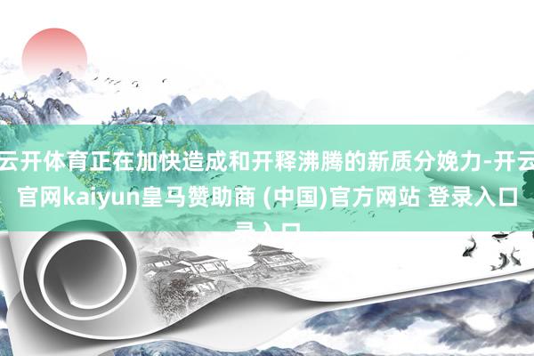 云开体育正在加快造成和开释沸腾的新质分娩力-开云官网kaiyun皇马赞助商 (中国)官方网站 登录入口