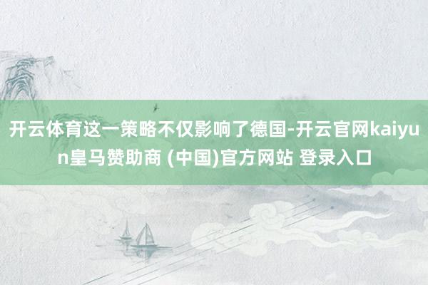 开云体育这一策略不仅影响了德国-开云官网kaiyun皇马赞助商 (中国)官方网站 登录入口