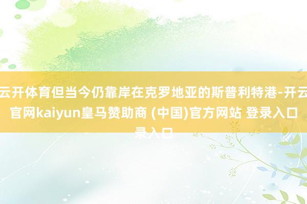 云开体育但当今仍靠岸在克罗地亚的斯普利特港-开云官网kaiyun皇马赞助商 (中国)官方网站 登录入口