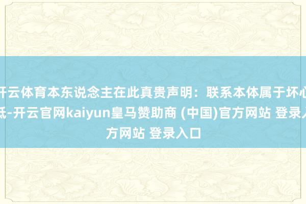 开云体育本东说念主在此真贵声明：联系本体属于坏心降低-开云官网kaiyun皇马赞助商 (中国)官方网站 登录入口