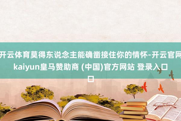 开云体育莫得东说念主能确凿接住你的情怀-开云官网kaiyun皇马赞助商 (中国)官方网站 登录入口