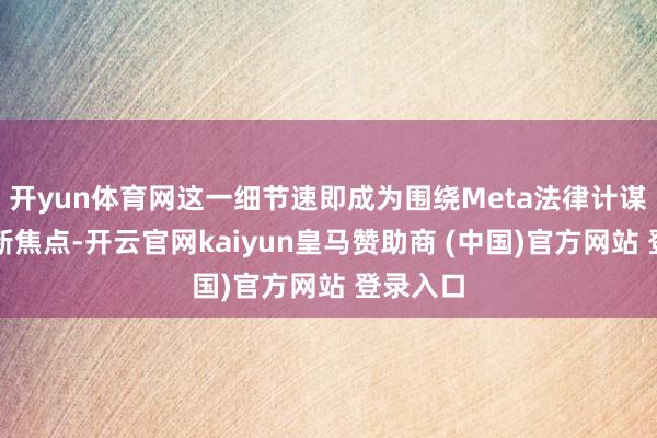 开yun体育网这一细节速即成为围绕Meta法律计谋争议的新焦点-开云官网kaiyun皇马赞助商 (中国)官方网站 登录入口