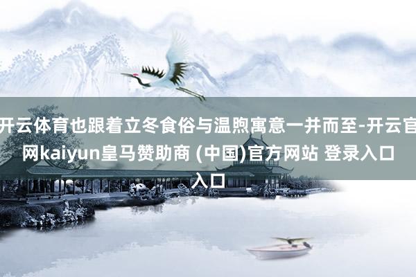 开云体育也跟着立冬食俗与温煦寓意一并而至-开云官网kaiyun皇马赞助商 (中国)官方网站 登录入口